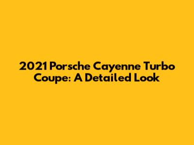 2021 Porsche Cayenne Turbo Coupe: A Detailed Look
