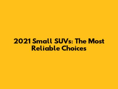 2021 Small SUVs: The Most Reliable Choices