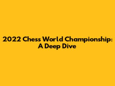 2022 Chess World Championship: A Deep Dive