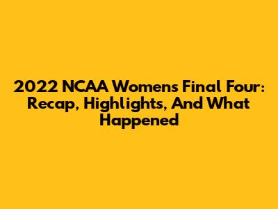 2022 NCAA Women's Final Four: Recap, Highlights, And What Happened