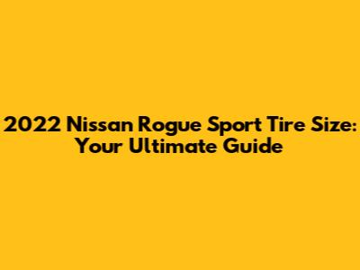 2022 Nissan Rogue Sport Tire Size: Your Ultimate Guide