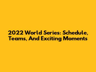 2022 World Series: Schedule, Teams, And Exciting Moments