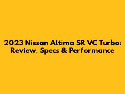 2023 Nissan Altima SR VC Turbo: Review, Specs & Performance