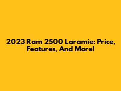 2023 Ram 2500 Laramie: Price, Features, And More!