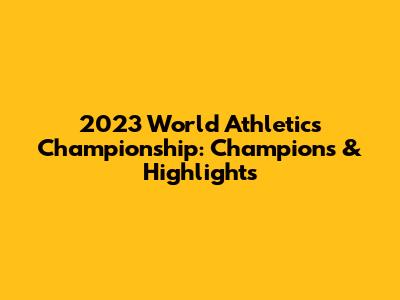 2023 World Athletics Championship: Champions & Highlights