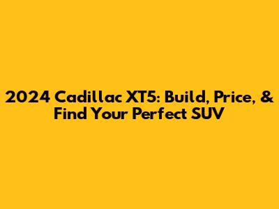 2024 Cadillac XT5: Build, Price, & Find Your Perfect SUV