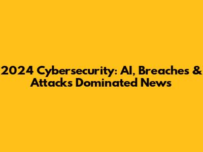 2024 Cybersecurity: AI, Breaches & Attacks Dominated News