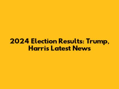 2024 Election Results: Trump, Harris Latest News