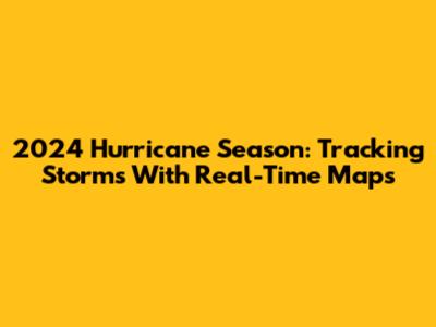 2024 Hurricane Season: Tracking Storms With Real-Time Maps