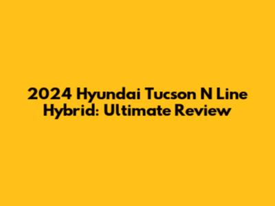 2024 Hyundai Tucson N Line Hybrid: Ultimate Review