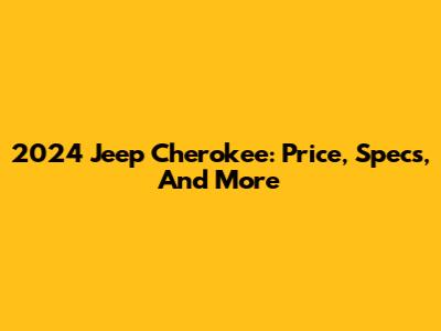 2024 Jeep Cherokee: Price, Specs, And More
