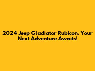 2024 Jeep Gladiator Rubicon: Your Next Adventure Awaits!