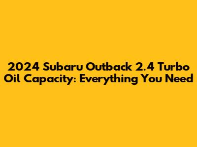2024 Subaru Outback 2.4 Turbo Oil Capacity: Everything You Need