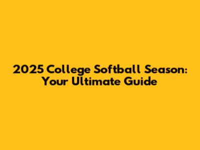 2025 College Softball Season: Your Ultimate Guide