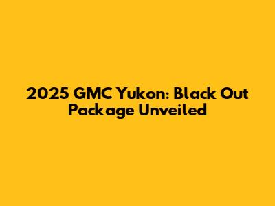 2025 GMC Yukon: Black Out Package Unveiled
