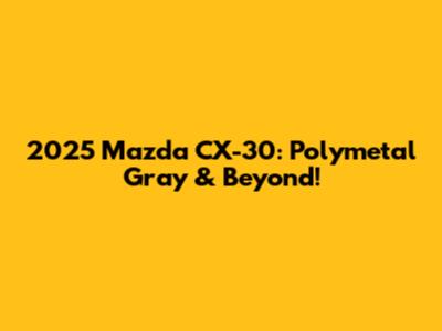 2025 Mazda CX-30: Polymetal Gray & Beyond!