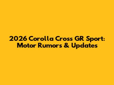 2026 Corolla Cross GR Sport: Motor Rumors & Updates