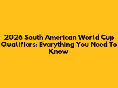 2026 South American World Cup Qualifiers: Everything You Need To Know