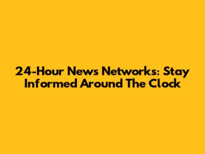 24-Hour News Networks: Stay Informed Around The Clock