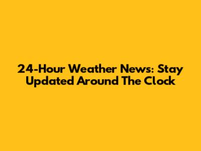 24-Hour Weather News: Stay Updated Around The Clock