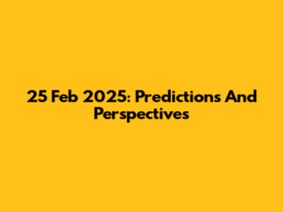 25 Feb 2025: Predictions And Perspectives