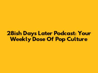 28ish Days Later Podcast: Your Weekly Dose Of Pop Culture