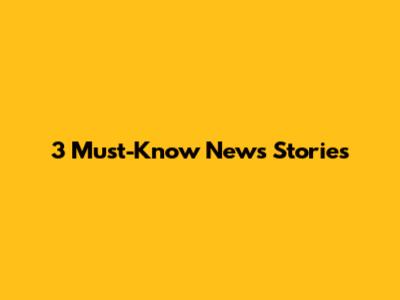 3 Must-Know News Stories