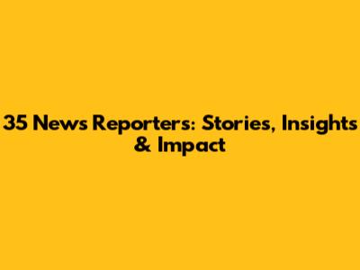 35 News Reporters: Stories, Insights & Impact