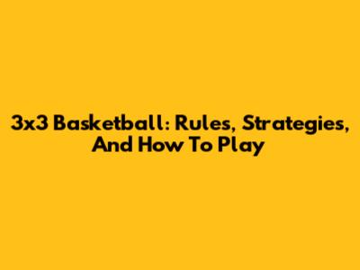 3x3 Basketball: Rules, Strategies, And How To Play