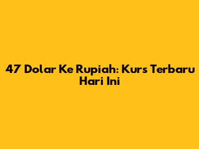 47 Dolar Ke Rupiah: Kurs Terbaru Hari Ini
