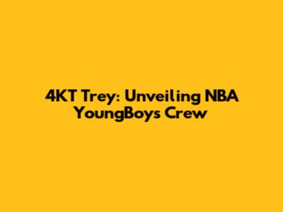 4KT Trey: Unveiling NBA YoungBoy's Crew