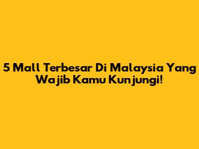 5 Mall Terbesar Di Malaysia Yang Wajib Kamu Kunjungi!