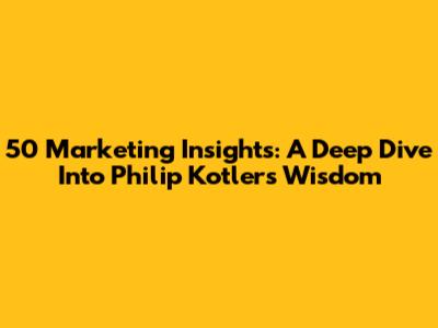 50 Marketing Insights: A Deep Dive Into Philip Kotler's Wisdom