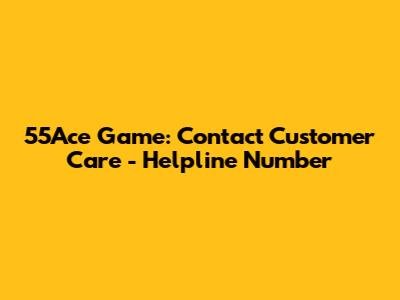 55Ace Game: Contact Customer Care - Helpline Number