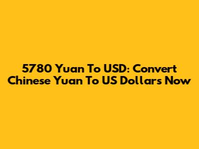 5780 Yuan To USD: Convert Chinese Yuan To US Dollars Now