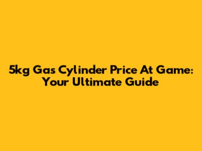 5kg Gas Cylinder Price At Game: Your Ultimate Guide