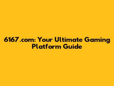 6167.com: Your Ultimate Gaming Platform Guide