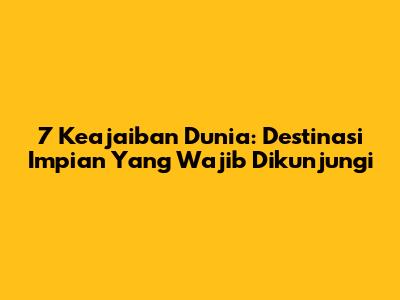 7 Keajaiban Dunia: Destinasi Impian Yang Wajib Dikunjungi