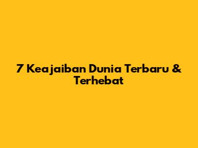 7 Keajaiban Dunia Terbaru & Terhebat