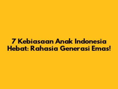 7 Kebiasaan Anak Indonesia Hebat: Rahasia Generasi Emas!