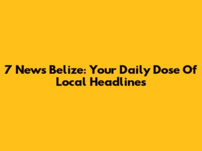 7 News Belize: Your Daily Dose Of Local Headlines