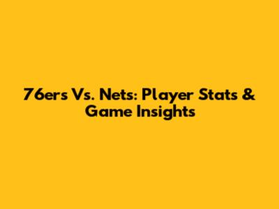 76ers Vs. Nets: Player Stats & Game Insights