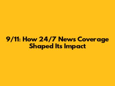 9/11: How 24/7 News Coverage Shaped Its Impact