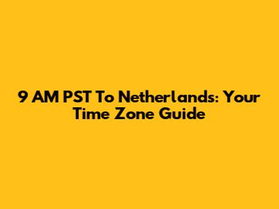 9 AM PST To Netherlands: Your Time Zone Guide