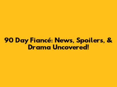 90 Day Fiancé: News, Spoilers, & Drama Uncovered!
