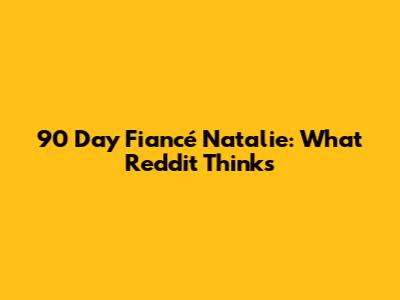 90 Day Fiancé Natalie: What Reddit Thinks