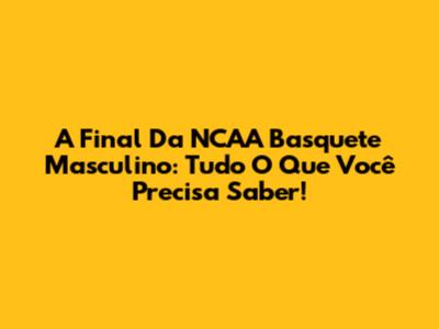 A Final Da NCAA Basquete Masculino: Tudo O Que Você Precisa Saber!