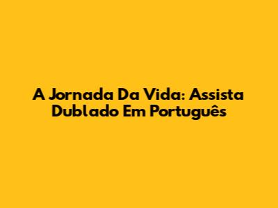 A Jornada Da Vida: Assista Dublado Em Português