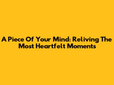 A Piece Of Your Mind: Reliving The Most Heartfelt Moments