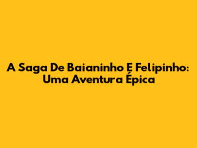 A Saga De Baianinho E Felipinho: Uma Aventura Épica